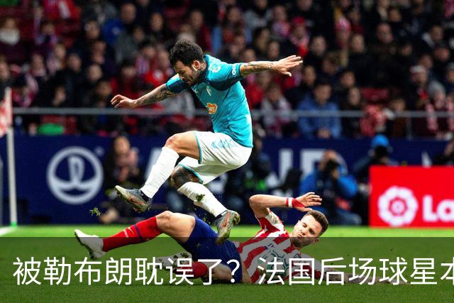 被勒布朗耽误了？法国后场球星本有机会在今年夏天加盟公牛？